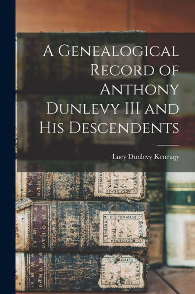 A Genealogical Record Of Anthony Dunlevy Iii And His Descendents