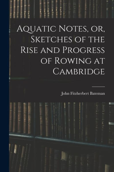 Aquatic Notes, Or, Sketches Of The Rise And Progress Of Rowing At Cambridge
