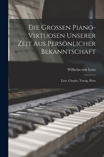 Die Grossen Piano-Virtuosen Unserer Zeit Aus Persönlicher Bekanntschaft: Liszt, Chopin, Tausig, Hens
