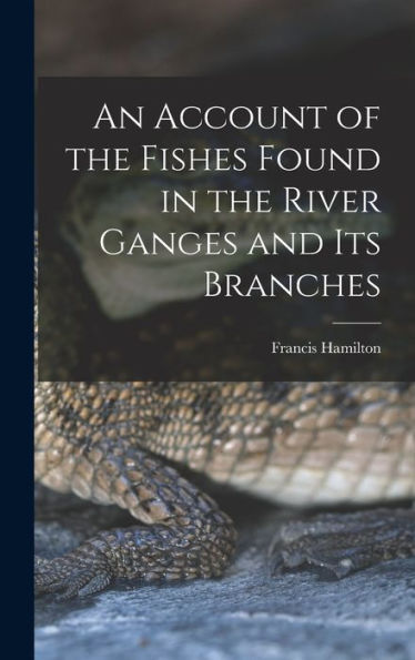 An Account Of The Fishes Found In The River Ganges And Its Branches