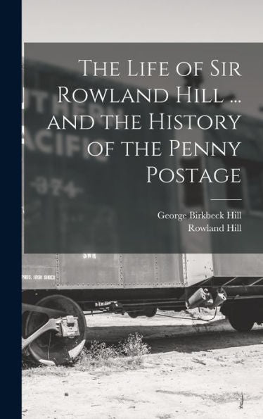 The Life Of Sir Rowland Hill ... And The History Of The Penny Postage
