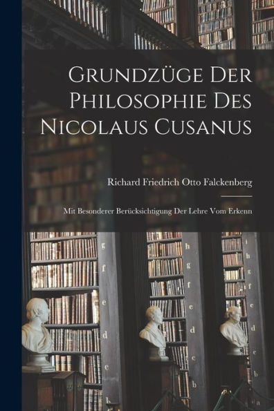 Grundzüge Der Philosophie Des Nicolaus Cusanus: Mit Besonderer Berücksichtigung Der Lehre Vom Erkenn