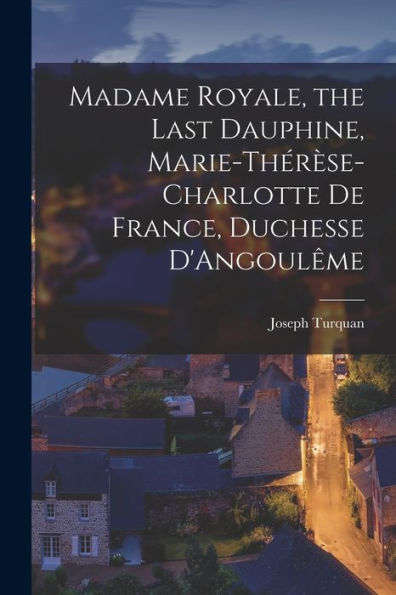 Madame Royale, The Last Dauphine, Marie-Thérèse-Charlotte De France, Duchesse D'Angoulême