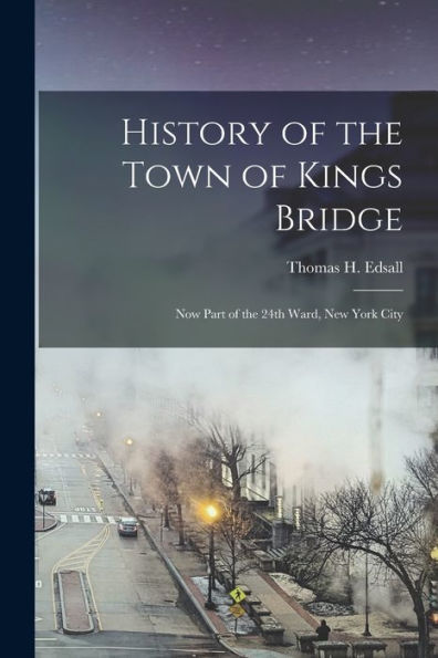 History Of The Town Of Kings Bridge: Now Part Of The 24Th Ward, New York City