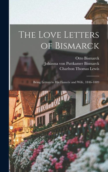 The Love Letters Of Bismarck; Being Letters To His Fiancée And Wife, 1846-1889