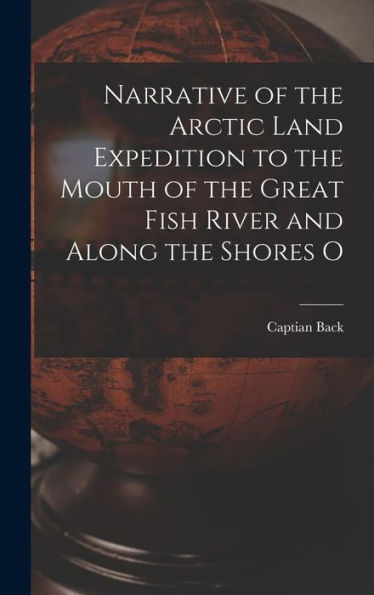 Narrative Of The Arctic Land Expedition To The Mouth Of The Great Fish River And Along The Shores O
