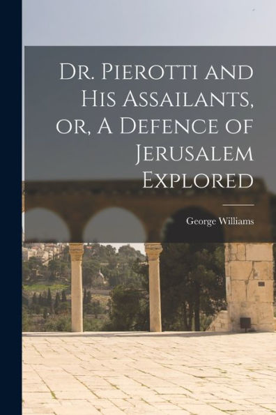 Dr. Pierotti And His Assailants, Or, A Defence Of Jerusalem Explored