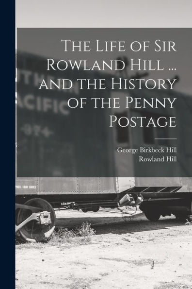 The Life Of Sir Rowland Hill ... And The History Of The Penny Postage