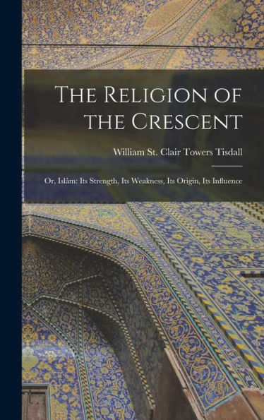 The Religion Of The Crescent: Or, Islâm: Its Strength, Its Weakness, Its Origin, Its Influence