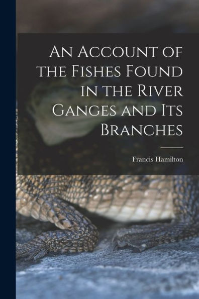 An Account Of The Fishes Found In The River Ganges And Its Branches