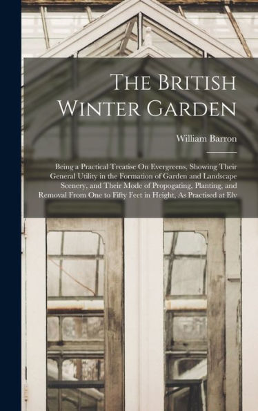 The British Winter Garden: Being A Practical Treatise On Evergreens, Showing Their General Utility In The Formation Of Garden And Landscape Scenery, ... To Fifty Feet In Height, As Practised At Elv