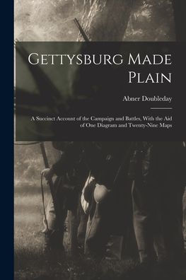 Gettysburg Made Plain: A Succinct Account Of The Campaign And Battles, With The Aid Of One Diagram And Twenty-Nine Maps