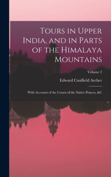 Tours In Upper India, And In Parts Of The Himalaya Mountains: With Accounts Of The Courts Of The Native Princes, &C; Volume 2