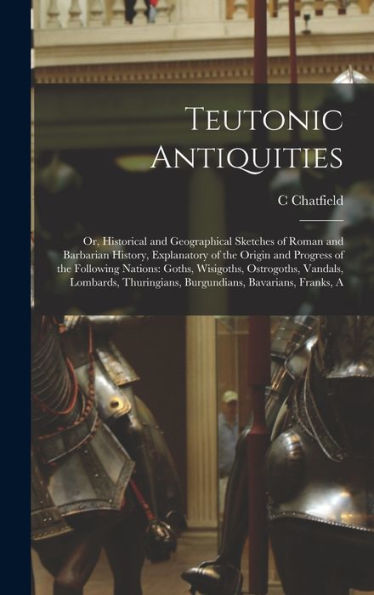 Teutonic Antiquities: Or, Historical And Geographical Sketches Of Roman And Barbarian History, Explanatory Of The Origin And Progress Of The Following ... Burgundians, Bavarians, Franks, A