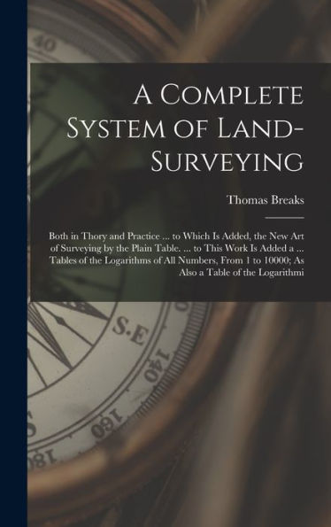 A Complete System Of Land-Surveying: Both In Thory And Practice ... To Which Is Added, The New Art Of Surveying By The Plain Table. ... To This Work ... 1 To 10000; As Also A Table Of The Logarithmi