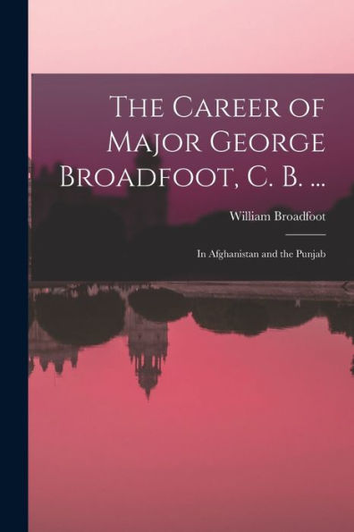 The Career Of Major George Broadfoot, C. B. ...: In Afghanistan And The Punjab