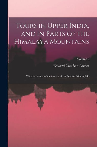 Tours In Upper India, And In Parts Of The Himalaya Mountains: With Accounts Of The Courts Of The Native Princes, &C; Volume 2