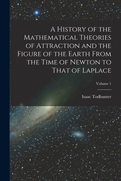 A History Of The Mathematical Theories Of Attraction And The Figure Of The Earth From The Time Of Newton To That Of Laplace; Volume 1