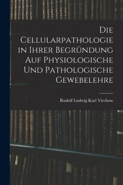 Die Cellularpathologie In Ihrer Begründung Auf Physiologische Und Pathologische Gewebelehre (German Edition)