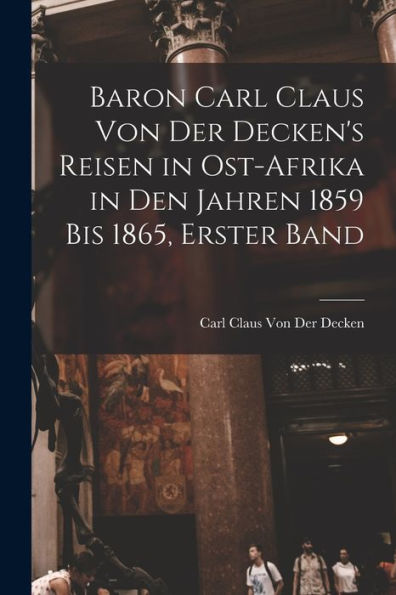 Baron Carl Claus Von Der Decken'S Reisen In Ost-Afrika In Den Jahren 1859 Bis 1865, Erster Band (German Edition)