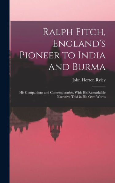 Ralph Fitch, England'S Pioneer To India And Burma: His Companions And Contemporaries, With His Remarkable Narrative Told In His Own Words