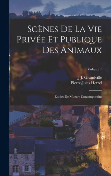 Scènes De La Vie Privée Et Publique Des Animaux: Etudes De Moeurs Contemporains; Volume 1 (French Edition)
