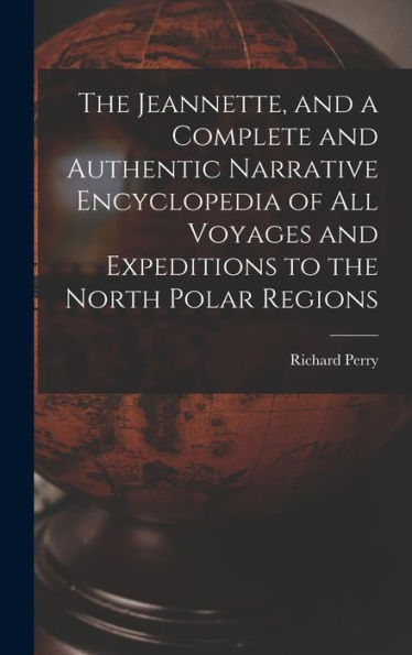 The Jeannette, And A Complete And Authentic Narrative Encyclopedia Of All Voyages And Expeditions To The North Polar Regions