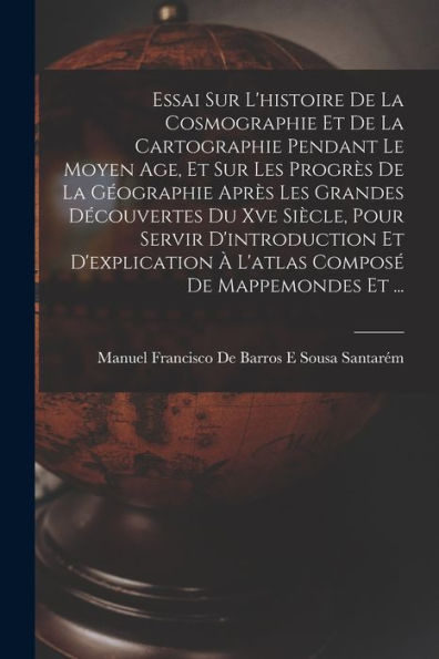 Essai Sur L'Histoire De La Cosmographie Et De La Cartographie Pendant Le Moyen Age, Et Sur Les Progrès De La Géographie Après Les Grandes Découvertes ... De Mappemondes Et ... (French Edition)