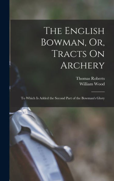 The English Bowman, Or, Tracts On Archery: To Which Is Added The Second Part Of The Bowman'S Glory