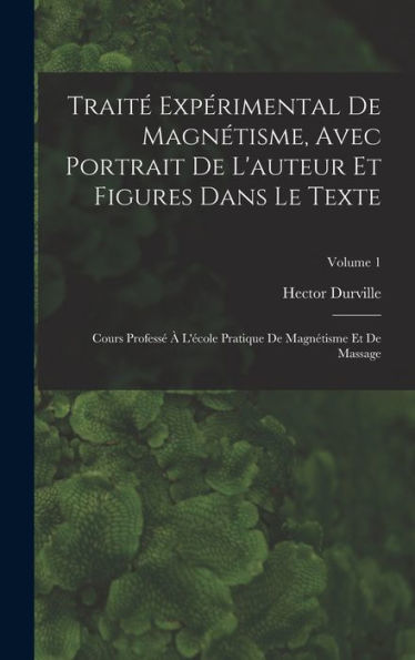 Traité Expérimental De Magnétisme, Avec Portrait De L'Auteur Et Figures Dans Le Texte: Cours Professé À L'École Pratique De Magnétisme Et De Massage; Volume 1 (French Edition)