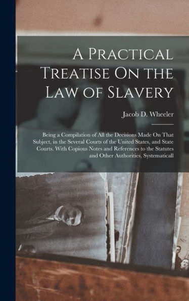 A Practical Treatise On The Law Of Slavery: Being A Compilation Of All The Decisions Made On That Subject, In The Several Courts Of The United States, ... Statutes And Other Authorities, Systematicall