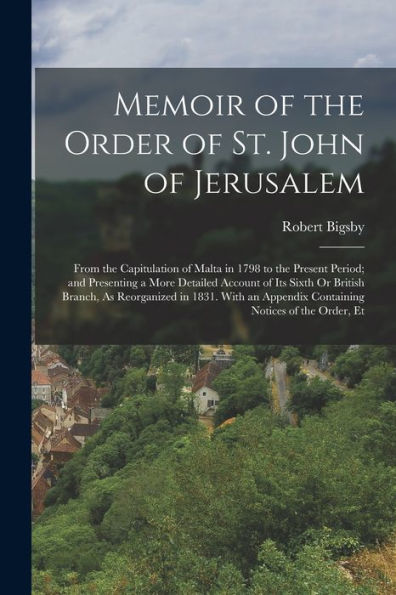 Memoir Of The Order Of St. John Of Jerusalem: From The Capitulation Of Malta In 1798 To The Present Period; And Presenting A More Detailed Account Of ... Appendix Containing Notices Of The Order, Et