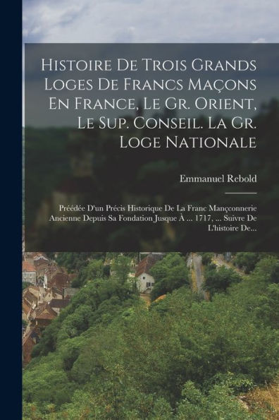 Histoire De Trois Grands Loges De Francs Maçons En France, Le Gr. Orient, Le Sup. Conseil. La Gr. Loge Nationale: Préédée D'Un Précis Historique De La ... Suivre De L'Histoire De... (French Edition)