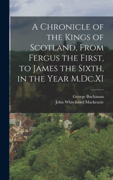 A Chronicle Of The Kings Of Scotland, From Fergus The First, To James The Sixth, In The Year M.Dc.Xi