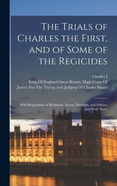 The Trials Of Charles The First, And Of Some Of The Regicides: With Biographies Of Bradshaw, Ireton, Harrison, And Others, And With Notes