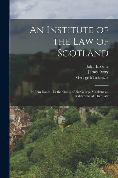 An Institute Of The Law Of Scotland: In Four Books: In The Order Of Sir George Mackenzie'S Institutions Of That Law