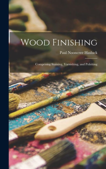 Wood Finishing: Comprising Staining, Varnishing, And Polishing
