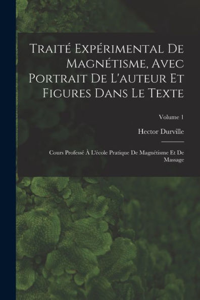 Traité Expérimental De Magnétisme, Avec Portrait De L'Auteur Et Figures Dans Le Texte: Cours Professé À L'École Pratique De Magnétisme Et De Massage; Volume 1 (French Edition)