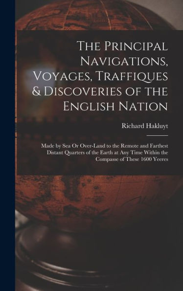 The Principal Navigations, Voyages, Traffiques & Discoveries Of The English Nation: Made By Sea Or Over-Land To The Remote And Farthest Distant ... Time Within The Compasse Of These 1600 Yeeres