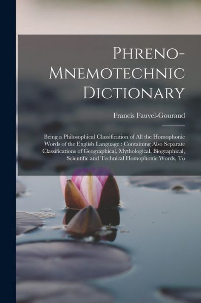 Phreno-Mnemotechnic Dictionary: Being A Philosophical Classification Of All The Homophonic Words Of The English Language: Containing Also Separate ... Scientific And Technical Homophonic Words, To
