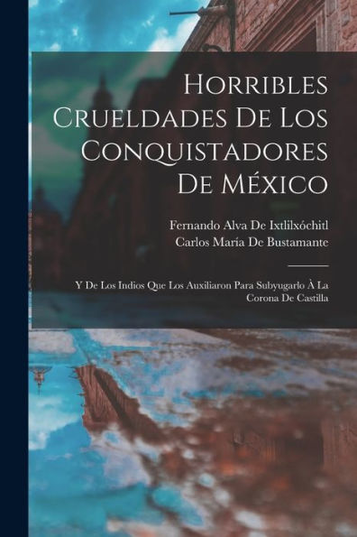 Horribles Crueldades De Los Conquistadores De México: Y De Los Indios Que Los Auxiliaron Para Subyugarlo À La Corona De Castilla (Spanish Edition)