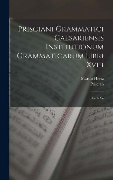 Prisciani Grammatici Caesariensis Institutionum Grammaticarum Libri Xviii: Libri I-Xii (Latin Edition)