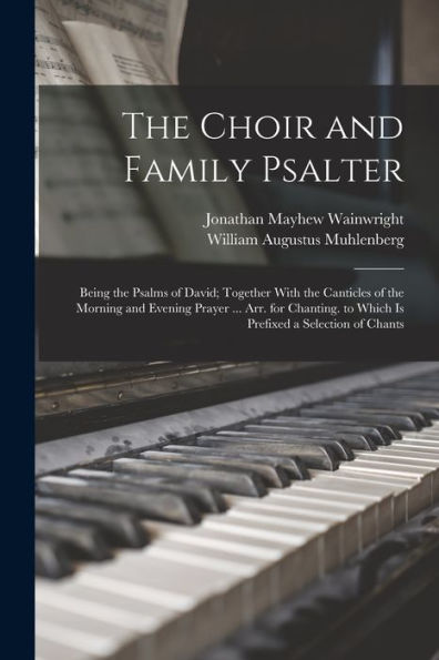 The Choir And Family Psalter: Being The Psalms Of David; Together With The Canticles Of The Morning And Evening Prayer ... Arr. For Chanting. To Which Is Prefixed A Selection Of Chants