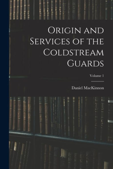 Origin And Services Of The Coldstream Guards; Volume 1