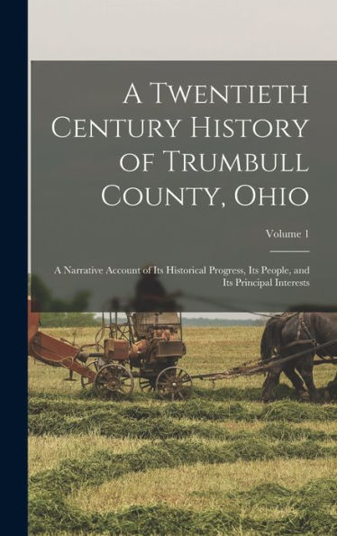A Twentieth Century History Of Trumbull County, Ohio: A Narrative Account Of Its Historical Progress, Its People, And Its Principal Interests; Volume 1