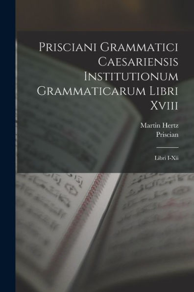 Prisciani Grammatici Caesariensis Institutionum Grammaticarum Libri Xviii: Libri I-Xii (Latin Edition)