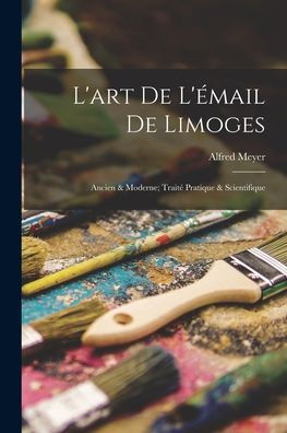 L'Art De L'Émail De Limoges: Ancien & Moderne; Traité Pratique & Scientifique (French Edition)