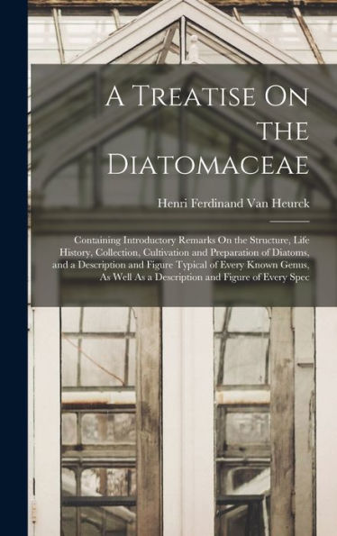 A Treatise On The Diatomaceae: Containing Introductory Remarks On The Structure, Life History, Collection, Cultivation And Preparation Of Diatoms, And ... As A Description And Figure Of Every Spec