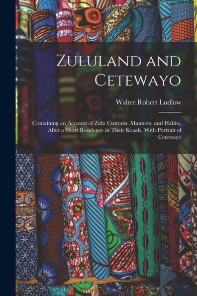 Zululand And Cetewayo: Containing An Account Of Zulu Customs, Manners, And Habits, After A Short Residence In Their Kraals, With Portrait Of Cetewayo