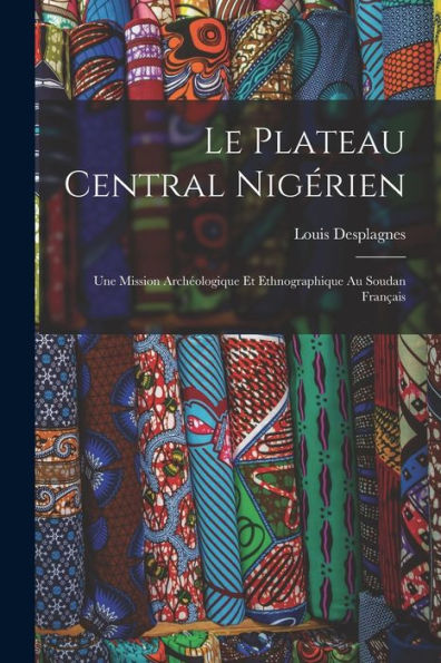 Le Plateau Central Nigérien: Une Mission Archéologique Et Ethnographique Au Soudan Français (French Edition)